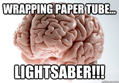 Wrapping paper tube... Lightsaber!!! - Wrapping paper tube... Lightsaber!!!  Scumbag Brain