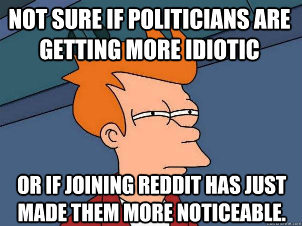 Not sure if politicians are getting more idiotic Or if joining reddit has just made them more noticeable.  Futurama Fry