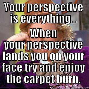 YOUR PERSPECTIVE IS EVERYTHING... WHEN YOUR PERSPECTIVE LANDS YOU ON YOUR FACE TRY AND ENJOY THE CARPET BURN. Creepy Wonka