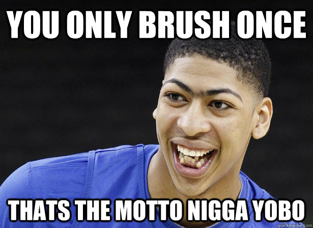 You Only Brush Once Thats the Motto nigga yobo  