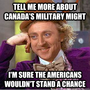 Tell me more about Canada's military might I'm sure the Americans wouldn't stand a chance  Condescending Wonka