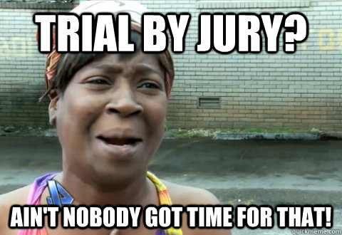 Trial by Jury? Ain't nobody got time for that! - Trial by Jury? Ain't nobody got time for that!  aint nobody got time