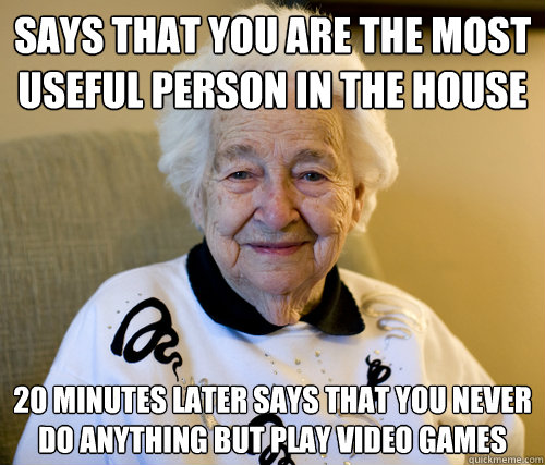 says that you are the most useful person in the house 20 minutes later says that you never do anything but play video games  Scumbag Grandma