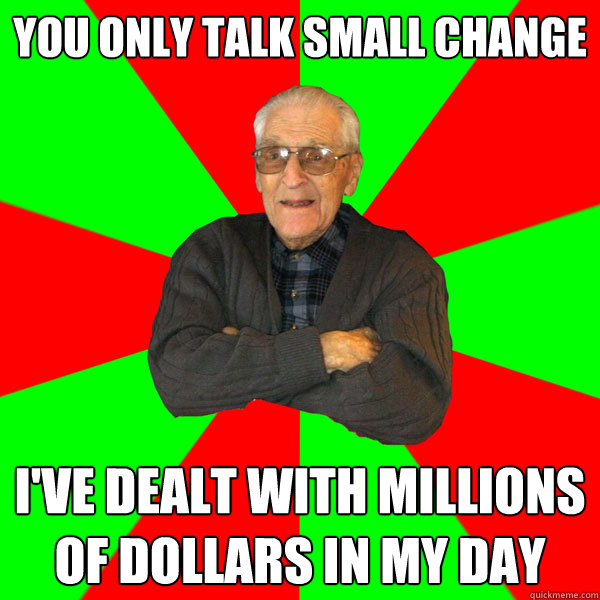 you only talk small change i've dealt with millions of dollars in my day  Bachelor Grandpa