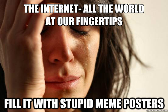 The internet- all the world 
at our fingertips fill it with stupid meme posters - The internet- all the world 
at our fingertips fill it with stupid meme posters  First World Problems