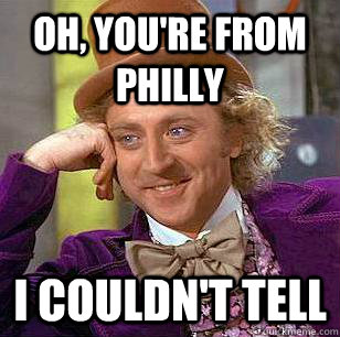 Oh, You're from philly I couldn't tell  Condescending Wonka