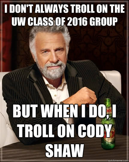 I don't always troll on the UW Class of 2016 group But when I do, I troll on Cody Shaw  The Most Interesting Man In The World