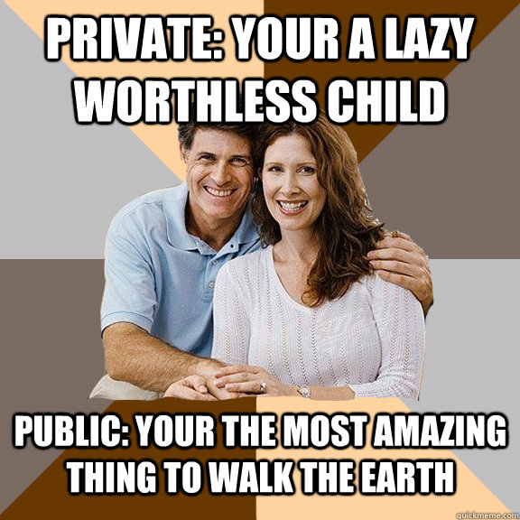 Private: Your a lazy worthless child Public: Your the most amazing thing to walk the earth  Scumbag Parents