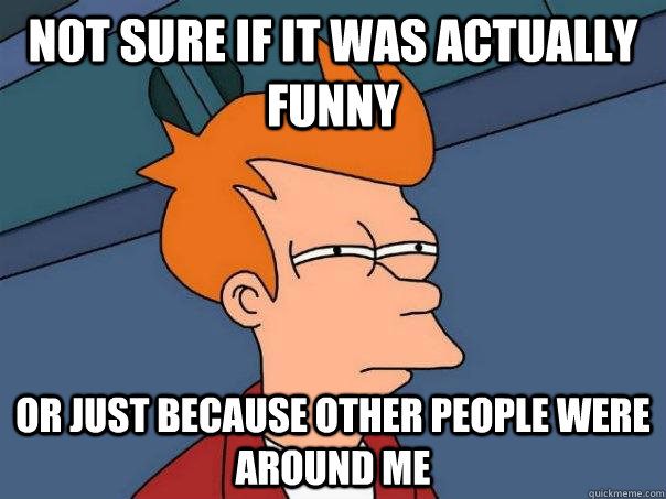 not sure if it was actually funny or just because other people were around me   Futurama Fry