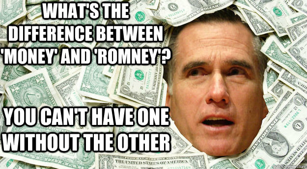 WHat's the difference between 'money' and 'romney'? you can't have one without the other  Mitt Romney