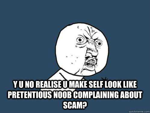  y u no realise u make self look like pretentious noob complaining about scam?  Y U No