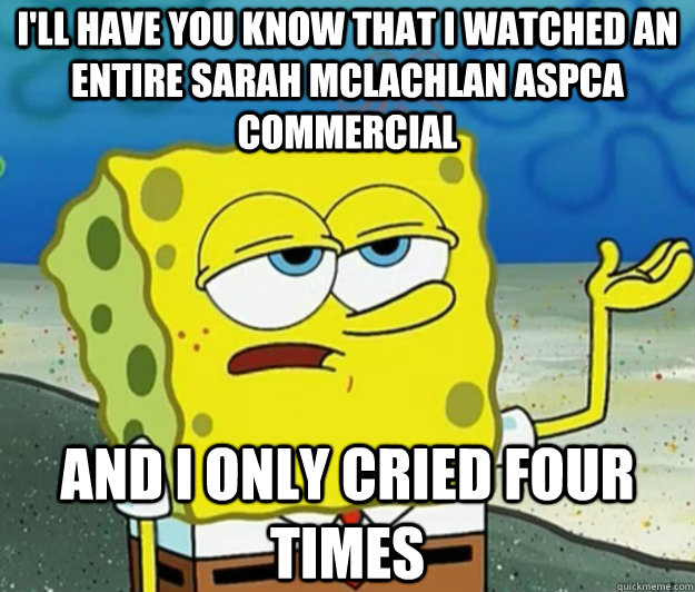 I'll have you know that I watched an entire Sarah McLachlan ASPCA commercial and i only cried four times - I'll have you know that I watched an entire Sarah McLachlan ASPCA commercial and i only cried four times  Tough Spongebob