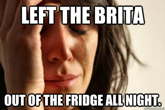 Left the Brita out of the fridge all night.  First World Problems