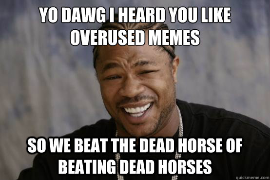 YO DAWG I HEARD YOU LIKE OVERUSED MEMES SO WE BEAT THE DEAD HORSE OF BEATING DEAD HORSES  YO DAWG