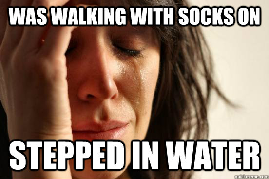 was walking with socks on  stepped in water  First World Problems