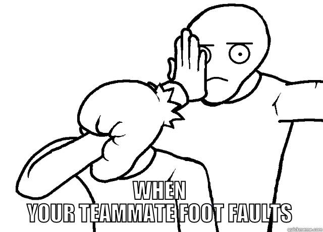  WHEN YOUR TEAMMATE FOOT FAULTS Misc