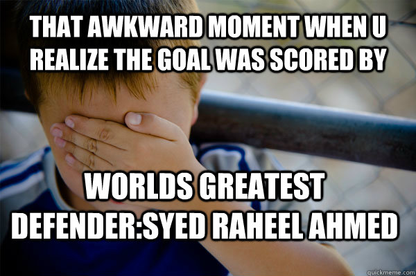 that awkward moment when u realize the goal was scored by WORLDS GREATEST DEFENDER:SYED RAHEEL AHMED  Confession kid