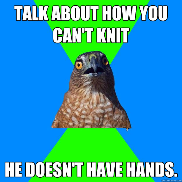 Talk about how you can't knit he doesn't have hands.   Hawkward