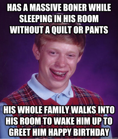 Has a massive boner while sleeping in his room without a quilt or pants his whole family walks into his room to wake him up to greet him happy birthday  Bad Luck Brian