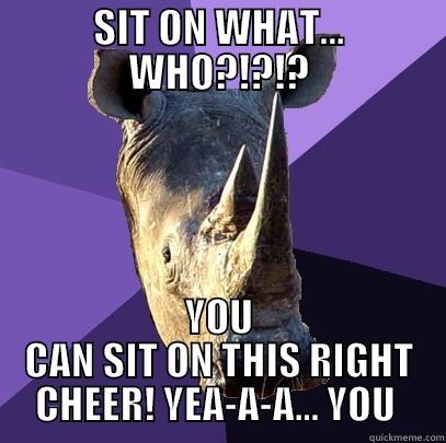 GET THE POINT? - SIT ON WHAT... WHO?!?!? YOU CAN SIT ON THIS RIGHT CHEER! YEA-A-A... YOU  Sexually Oblivious Rhino