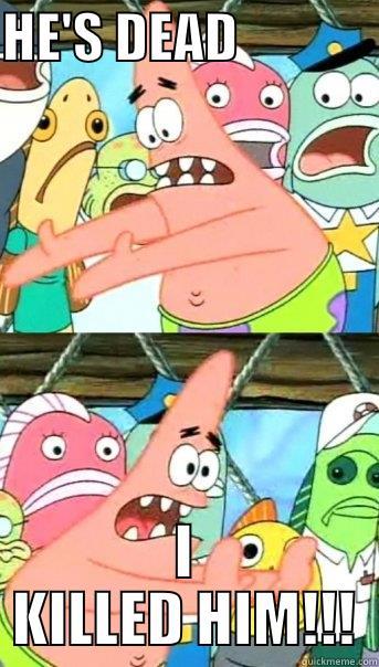 HE'S DEAD              I KILLED HIM!!! Push it somewhere else Patrick