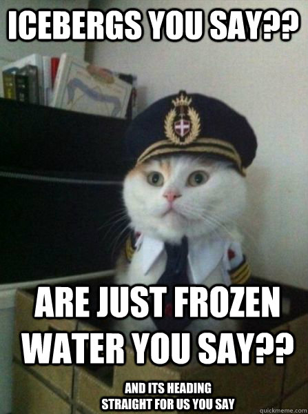 Icebergs you say?? are just frozen water you say?? and its heading straight for us you say  - Icebergs you say?? are just frozen water you say?? and its heading straight for us you say   Captain kitteh