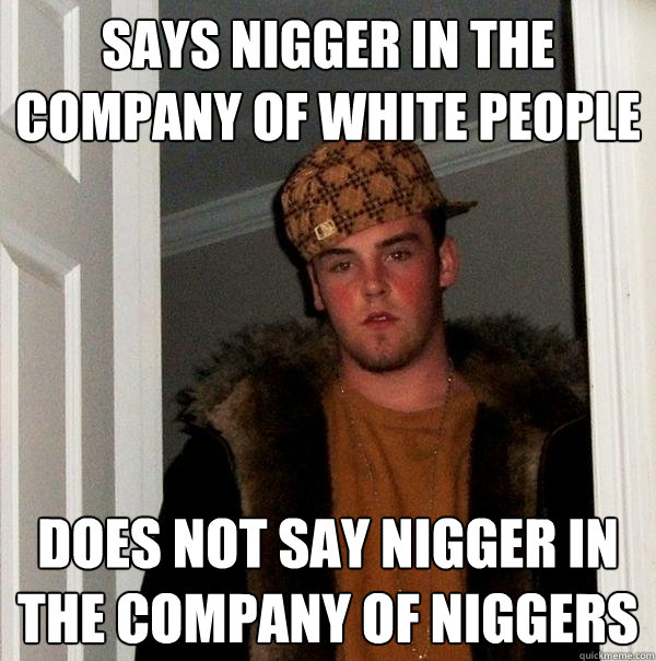 Says nigger in the company of white people Does not say nigger in the company of niggers - Says nigger in the company of white people Does not say nigger in the company of niggers  Scumbag Steve