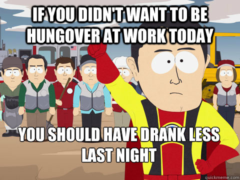 If you didn't want to be hungover at work today You should have drank less last night  Captain Hindsight