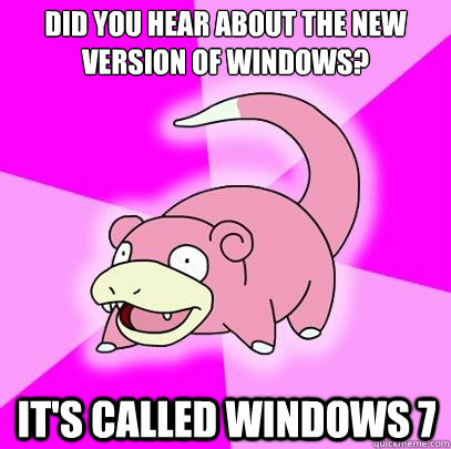 Did you hear about the new version of Windows? It's called Windows 7  Slowpoke