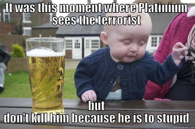 IT WAS THIS MOMENT WHERE PLATINIUM SEES THE TERRORIST BUT DON'T KILL HIM BECAUSE HE IS TO STUPID drunk baby