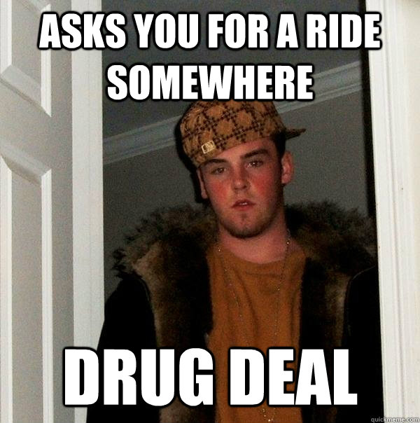 asks you for a ride somewhere drug deal  Scumbag Steve