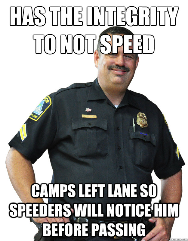 has the integrity to not speed camps left lane so speeders will notice him before passing  Good Guy Cop