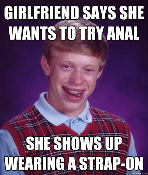 Girlfriend says she wants to try anal she shows up wearing a strap-on  Bad Luck Brian