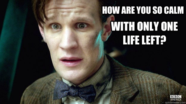 How are you so calm with only one life left? - How are you so calm with only one life left?  The Doctor lives