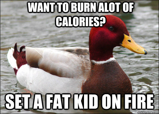 Want to burn alot of calories? Set a fat kid on fire  Malicious Advice Mallard