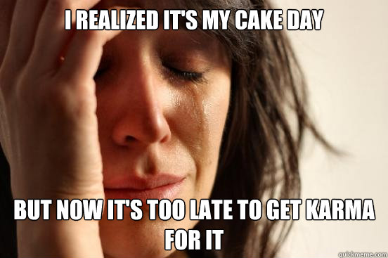 i realized it's my cake day but now it's too late to get karma for it  First World Problems