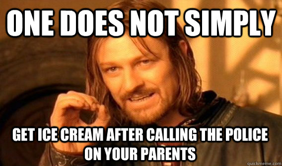 ONE DOES NOT SIMPLY GET ICE CREAM AFTER CALLING THE POLICE ON YOUR PARENTS  One Does Not Simply