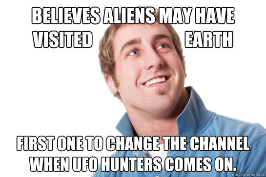 Believes aliens may have visited                           earth First one to change the channel when UFO Hunters comes on.  Misunderstood D-Bag