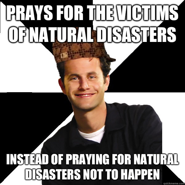 PRAYS FOR THE VICTIMS OF NATURAL DISASTERS INSTEAD OF PRAYING FOR NATURAL DISASTERS NOT TO HAPPEN  Scumbag Christian