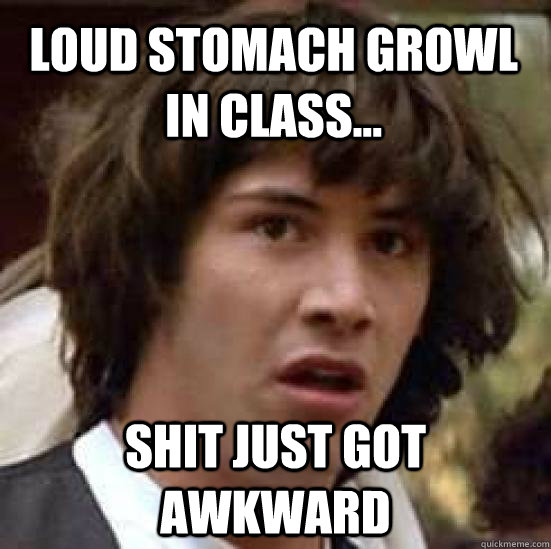 loud stomach growl in class... shit just got awkward  conspiracy keanu