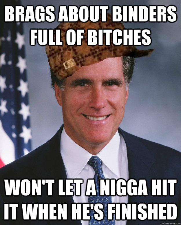 Brags about binders full of bitches Won't let a nigga hit it when he's finished   Scumbag Romney