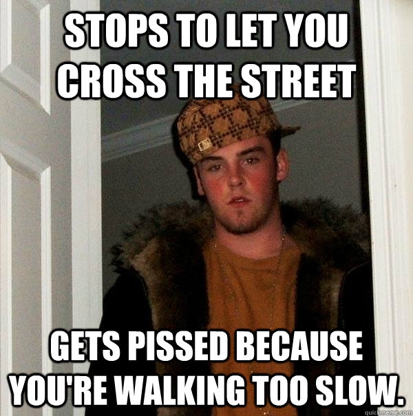 Stops to let you cross the street gets pissed because you're walking too slow. - Stops to let you cross the street gets pissed because you're walking too slow.  Scumbag Steve