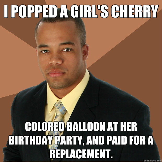 I popped a girl's cherry colored balloon at her birthday party, and paid for a replacement.  Successful Black Man