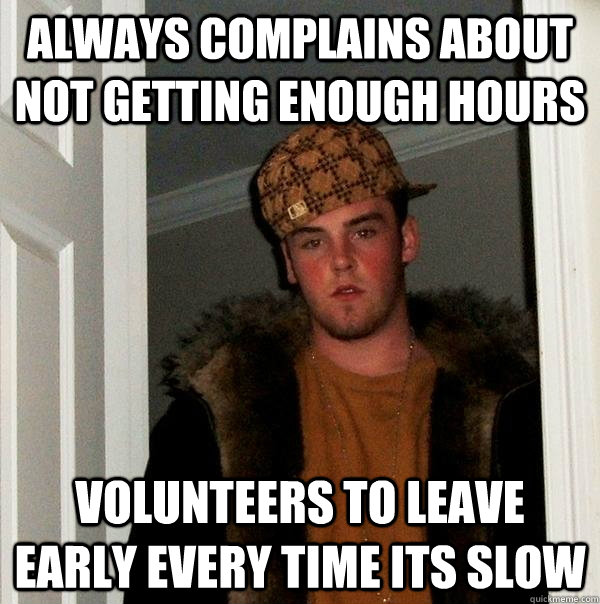 always complains about not getting enough hours volunteers to leave early every time its slow  Scumbag Steve