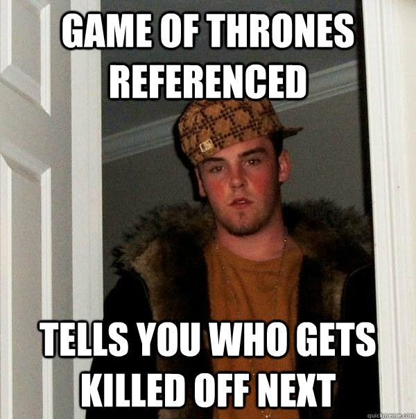 GAme of thrones referenced tells you who gets killed off next - GAme of thrones referenced tells you who gets killed off next  Scumbag Steve