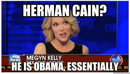 Herman Cain? He is Obama, essentially - Herman Cain? He is Obama, essentially  Euphemism Megyn Kelly