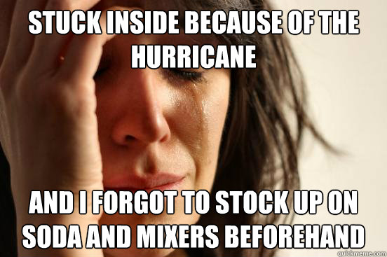 Stuck inside because of the hurricane and I forgot to stock up on soda and mixers beforehand  First World Problems