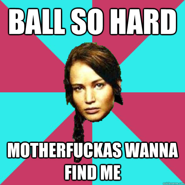 Ball so hard motherfuckas wanna find me  Advice Katniss