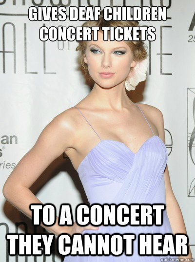 Gives deaf children concert tickets to a concert they cannot hear  Scumbag Taylor Swift