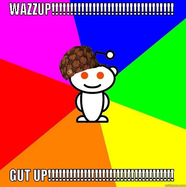 WAZZUP!!!!!!!!!!!!!!!!!!!!!!!!!!!!!!!!! GUT UP!!!!!!!!!!!!!!!!!!!!!!!!!!!!!!!!!!! Scumbag Redditor